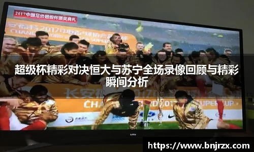 超级杯精彩对决恒大与苏宁全场录像回顾与精彩瞬间分析